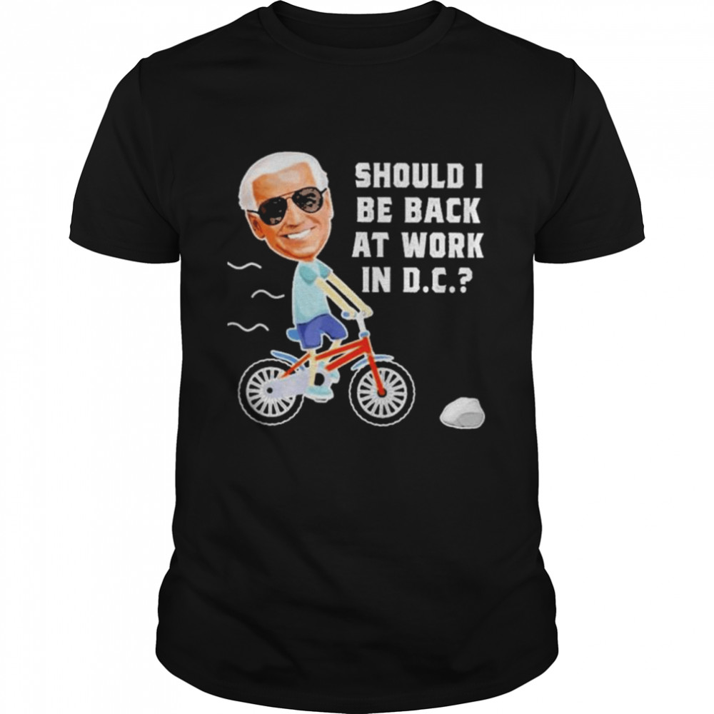 Biden Should I Be Back At Work In D.C Shirt Biden Should I Be Back At Work In D.C Shirt