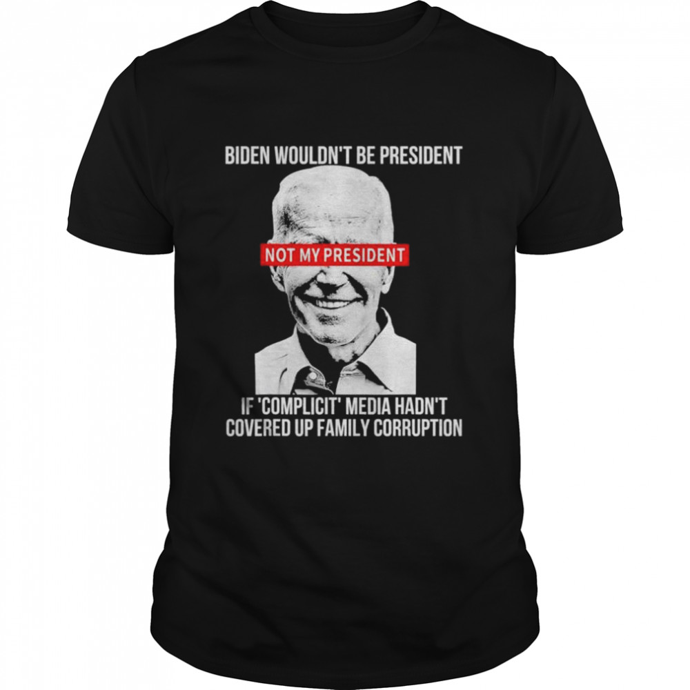 Biden Wouldnt Be President If Complicit Media Hadnt Covered Shirt Biden Wouldnt Be President If Complicit Media Hadnt Covered Shirt