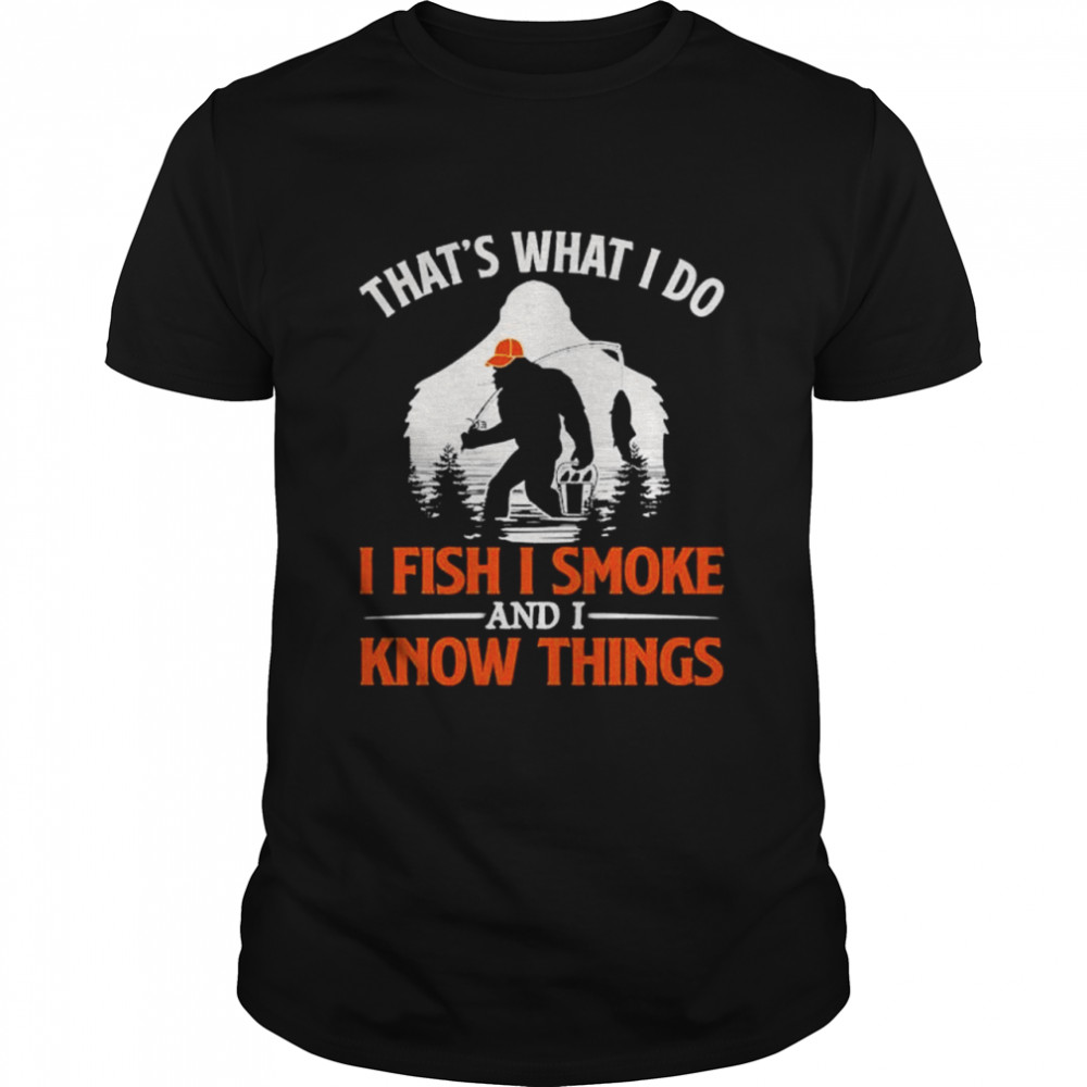 Bigfoot Thats What I Do I Fish I Smoke And I Know Things Shirt Bigfoot Thats What I Do I Fish I Smoke And I Know Things Shirt