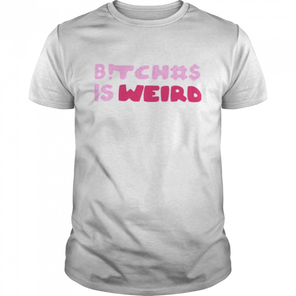 Bitches Is Weird Shirt Bitches Is Weird Shirt