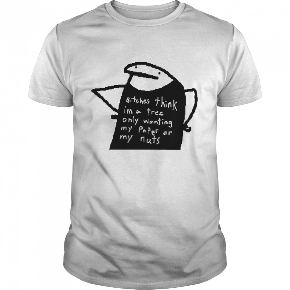 Bitches Think I_M A Tree Only Wanting My Paper Or My Nuts Shirt