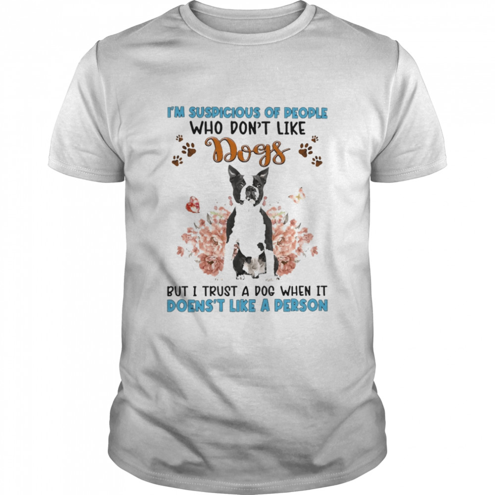 Black Boston Terrier I’M Suspicious Of People Who Don’T Like Dog’S But I Trust A Dog When It Doesn’T Like A Person Shirt