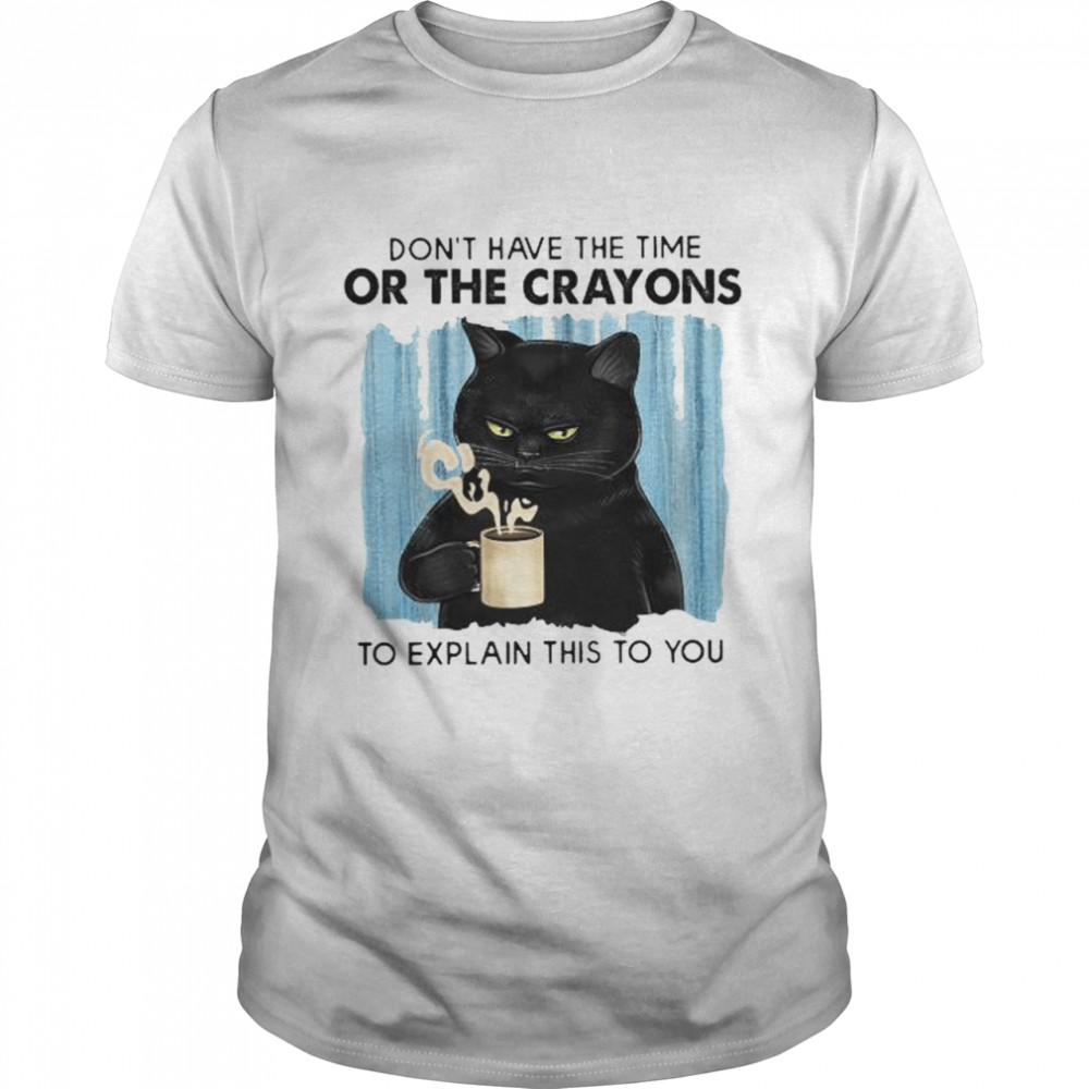 Black Cat Don’T Have The Time Or The Crayons To Explain This To You Shirt Black Cat Don’T Have The Time Or The Crayons To Explain This To You Shirt