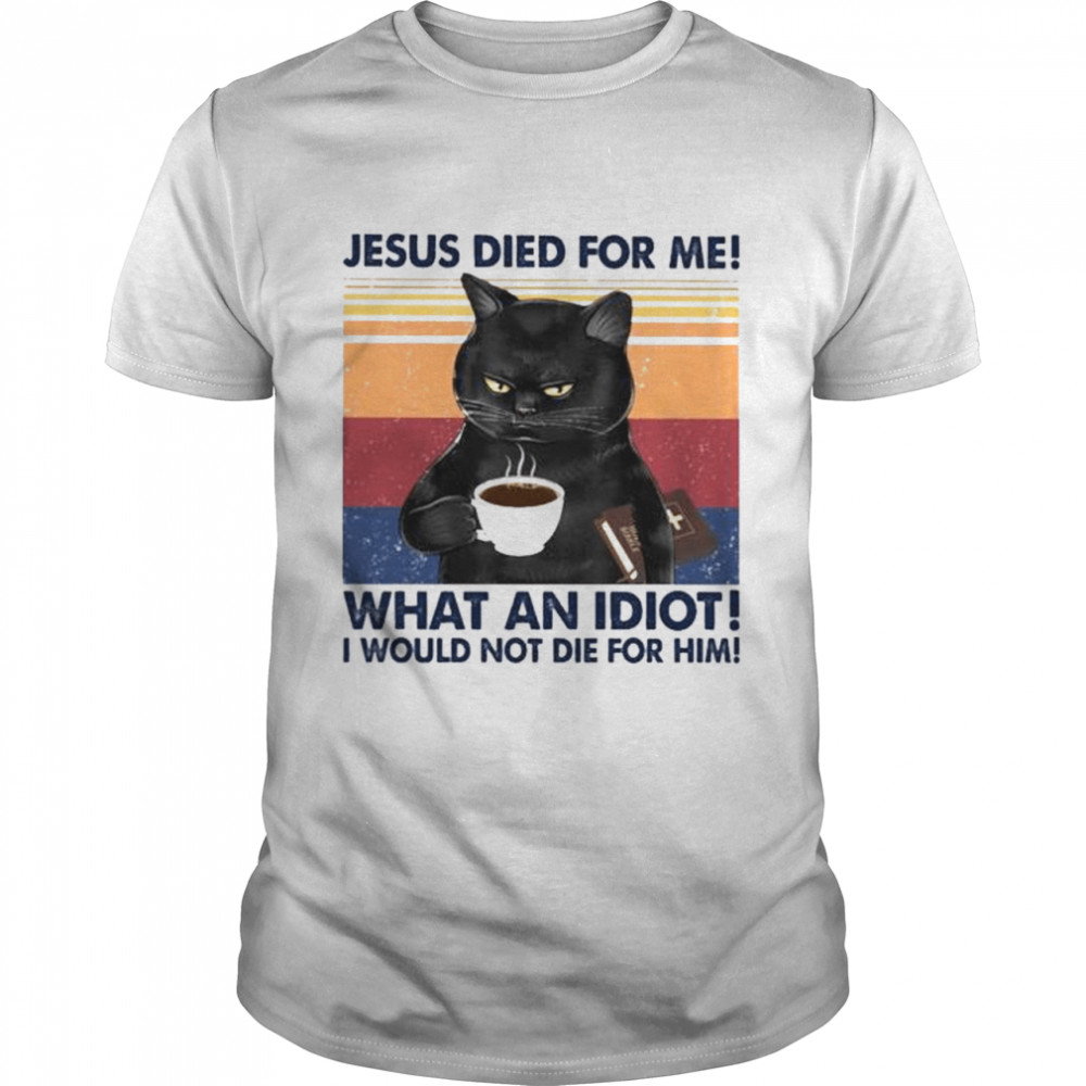 Black Cat Jesus Died For Me What An Idiot I Would Not Die For Him Vintage Shirt