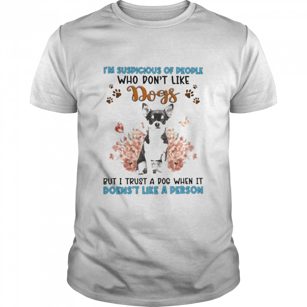 Black Chihuahua I’M Suspicious Of People Who Don’T Like Dog’S But I Trust A Dog When It Doesn’T Like A Person Shirt
