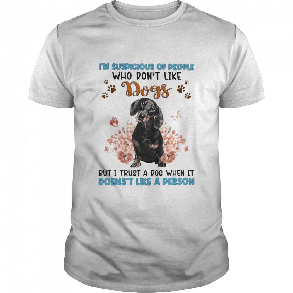 Black Dachshund I’M Suspicious Of People Who Don’T Like Dog’S But I Trust A Dog When It Doesn’T Like A Person Shirt