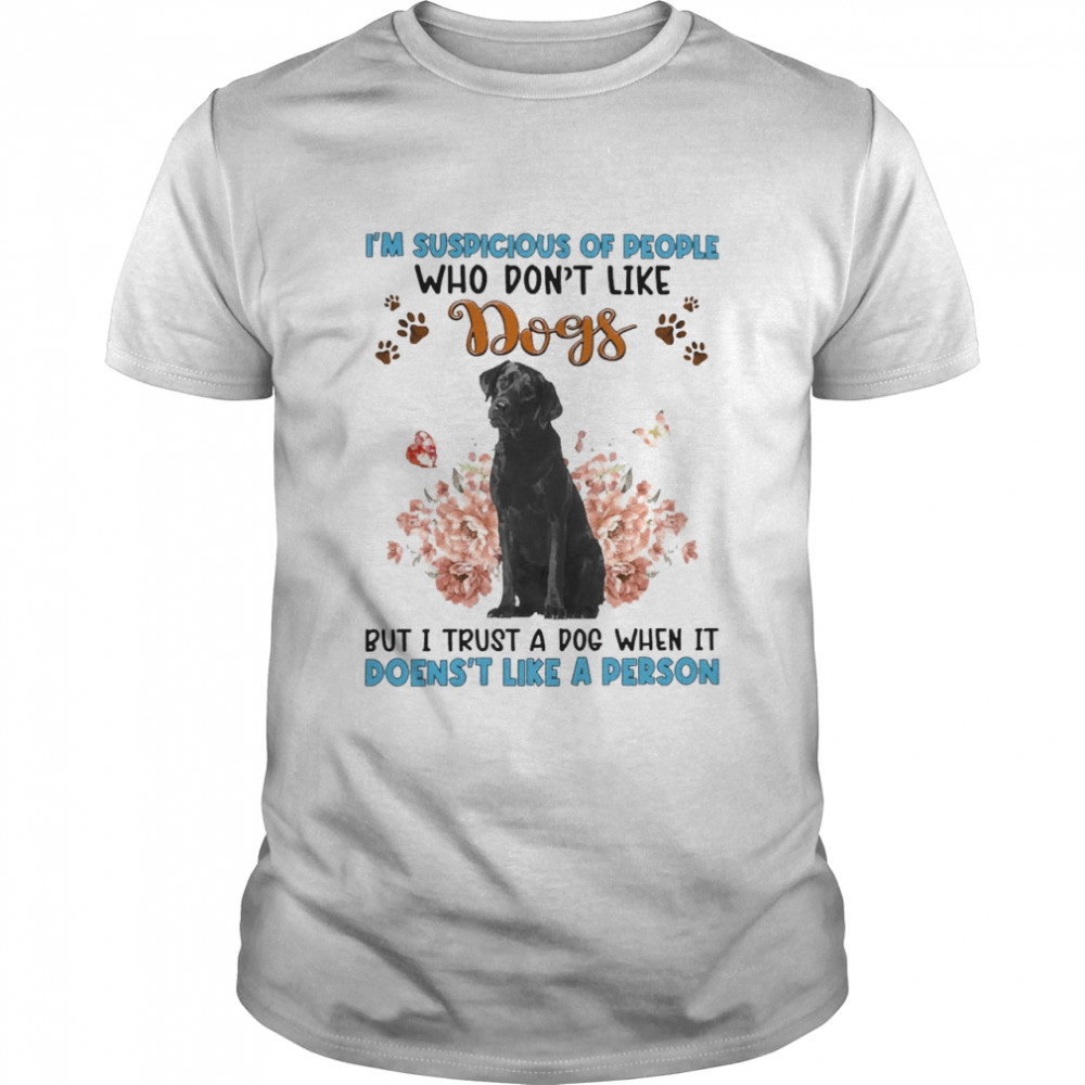 Black Labrador I’M Suspicious Of People Who Don’T Like Dog’S But I Trust A Dog When It Doesn’T Like A Person Shirt