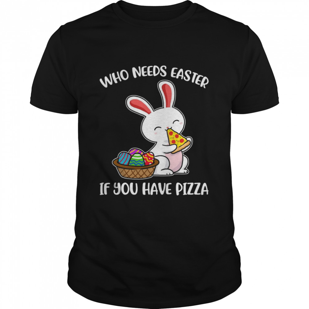 Bunny Who Needs Easter If You Have Pizza Shirt Bunny Who Needs Easter If You Have Pizza Shirt