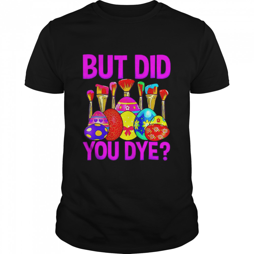 But Did You Dye Easter Egg Happy Easter Day Shirt But Did You Dye Easter Egg Happy Easter Day Shirt