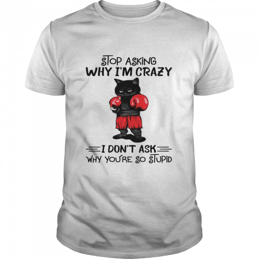 Cat Boxing Stop Asking Why I’M Crazy I Don’T Ask Why You’Re So Stupid Shirt