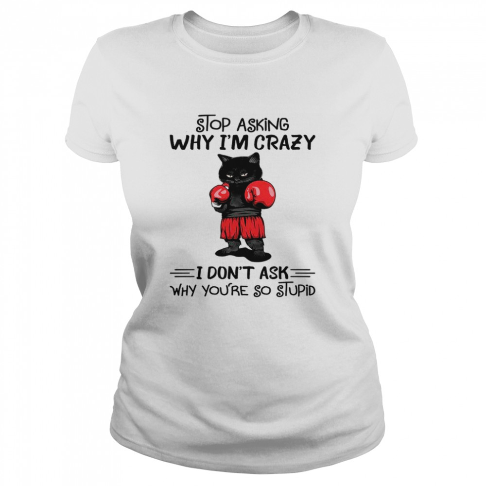 Cat Boxing Stop Asking Why I’M Crazy I Don’T Ask Why You’Re So Stupid Shirt 1 » Cool Gifts for You - Mfamilygift Cat Boxing Stop Asking Why I’M Crazy I Don’T Ask Why You’Re So Stupid Shirt 1