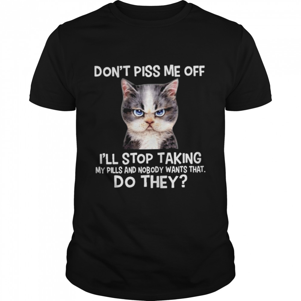 Cat Don’T Piss Me Off I’Ll Stop Taking My Pills And Nmobidty Wants That Do They Shirt