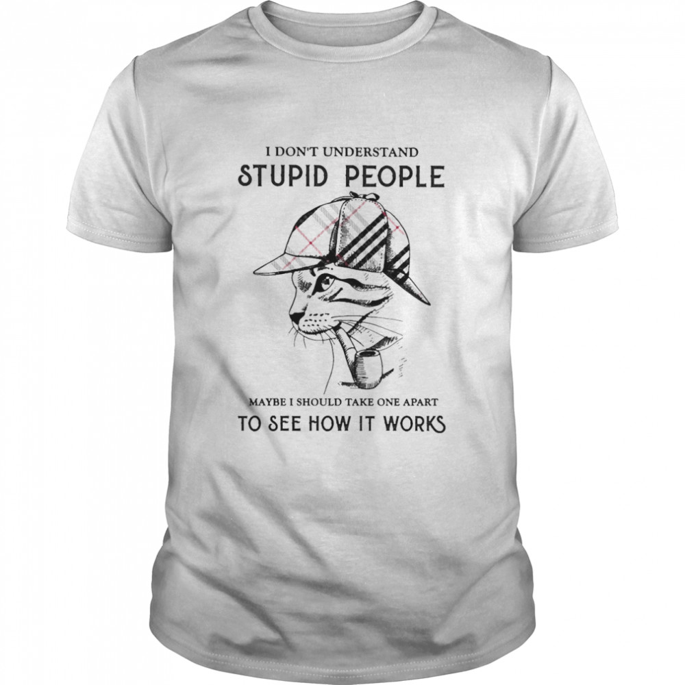 Cat I Don’T Understand Stupid People Maybe I Should Take One Apart To See How It Works Shirt