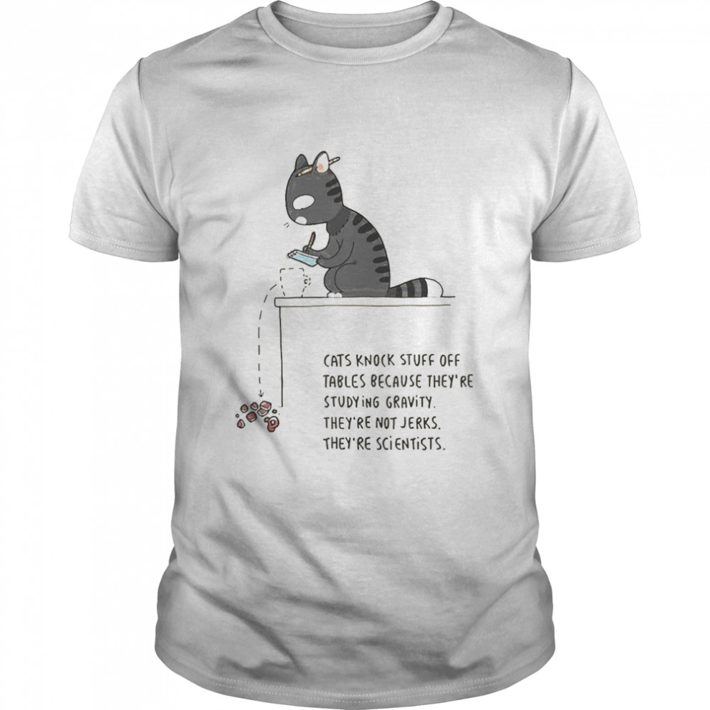 Cat Knock Stuff Off Tables Because They’Re Studying Gravity They’Re Not Jerks They’Re Scientists Shirt Cat Knock Stuff Off Tables Because They’Re Studying Gravity They’Re Not Jerks They’Re Scientists Shirt
