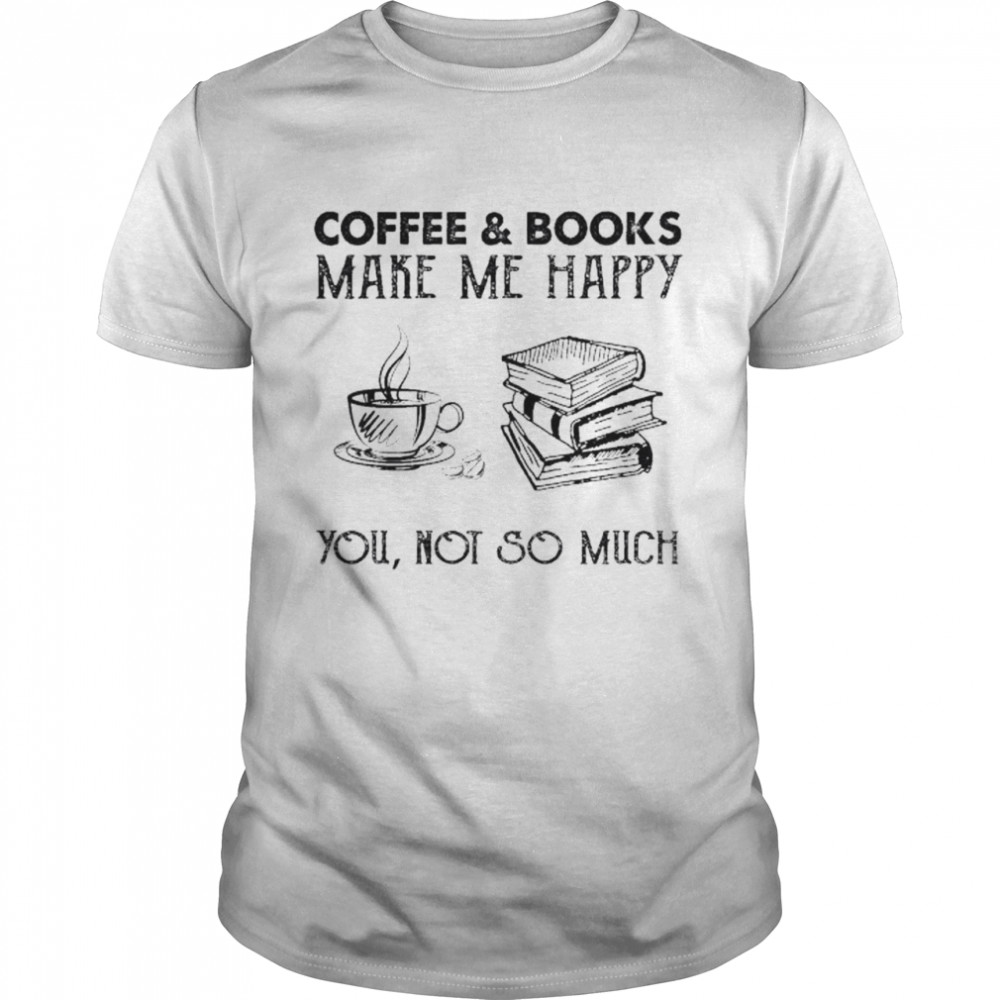 Coffee And Books Make Me Happy You Not So Much Shirt Coffee And Books Make Me Happy You Not So Much Shirt