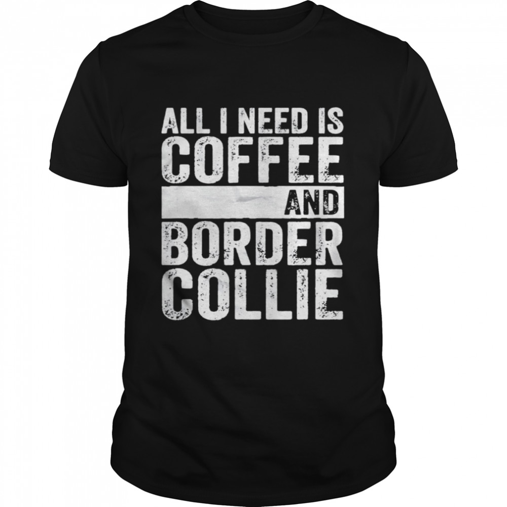 Coffee And Dog All I Need Is Coffee And Border Collie Shirt
