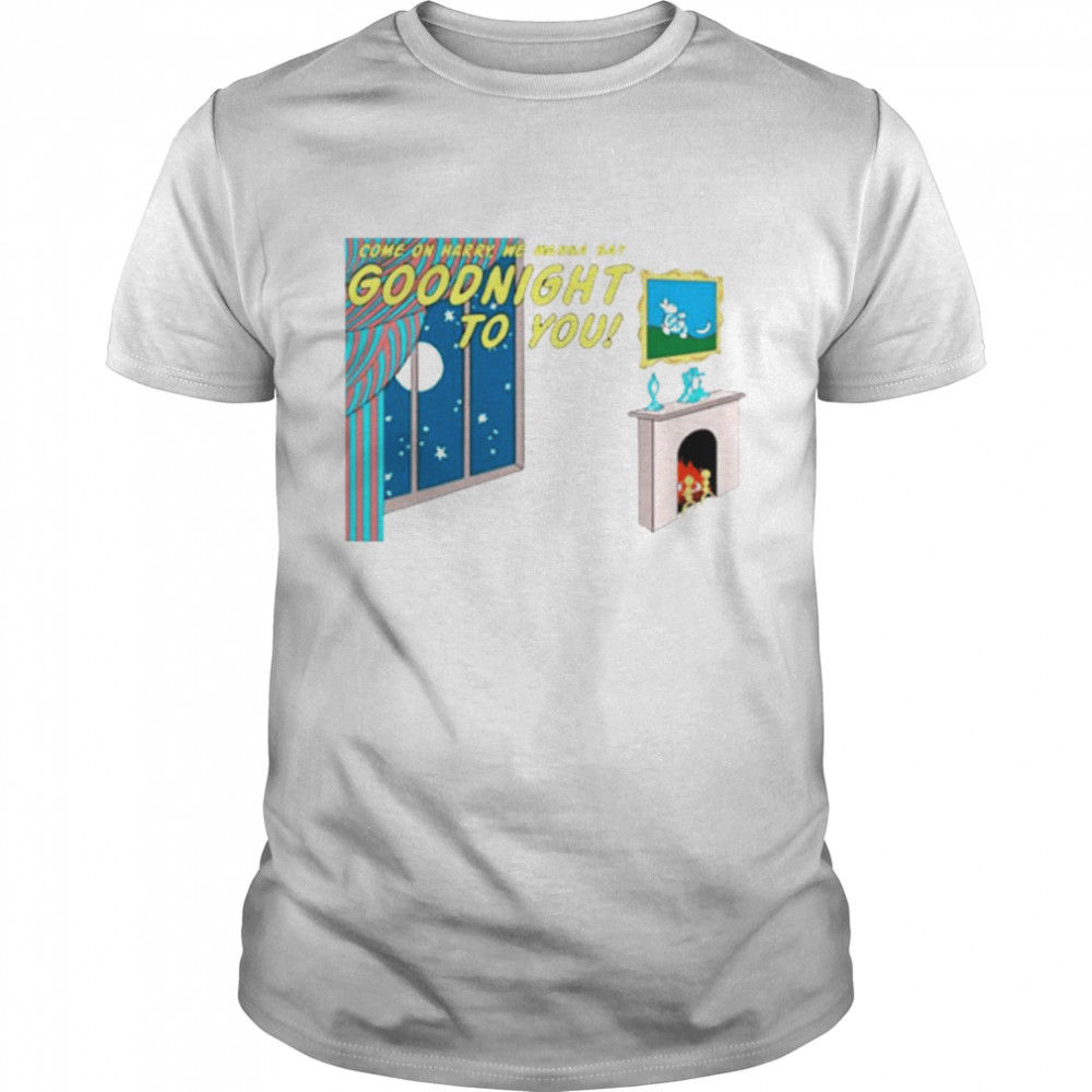 Come On Harry We Wanna Bay Goodnight To You Harry Shirt Come On Harry We Wanna Bay Goodnight To You Harry Shirt