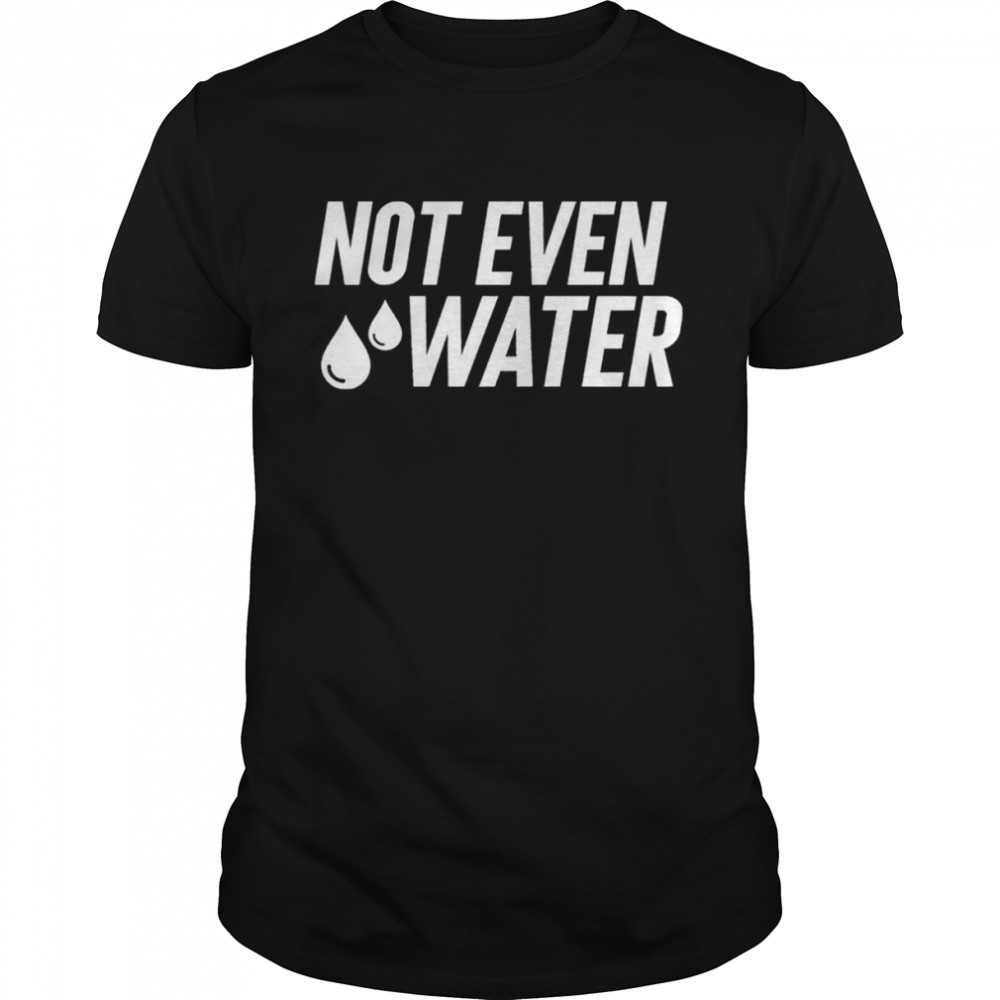 Drosepali Not Even Water Shirt Drosepali Not Even Water Shirt