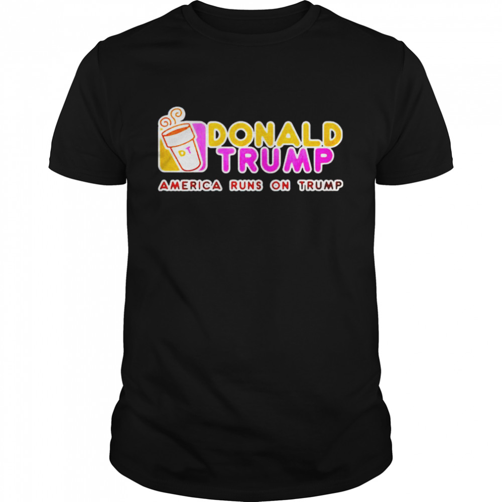 Dunkin Donuts Donald Trump America Runs On Trump Shirt