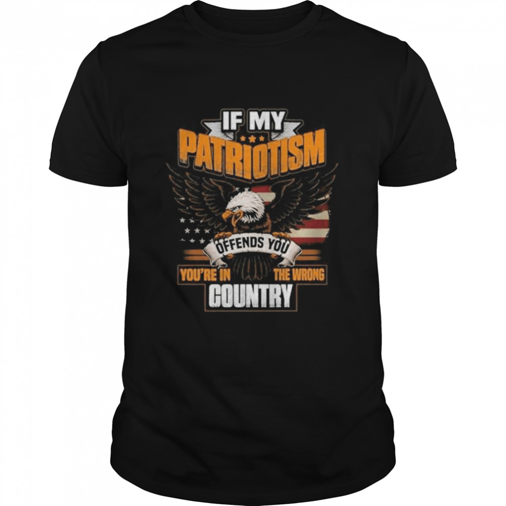 Eagle If My Patriotism Offends You You’Re In The Wrong Country Shirt