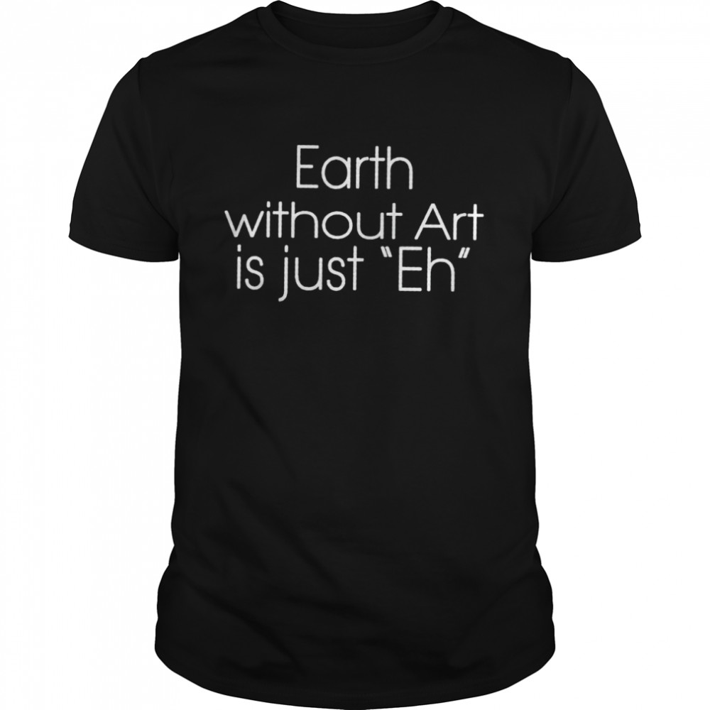 Earth Without Art Is Just Eh Shirt Earth Without Art Is Just Eh Shirt