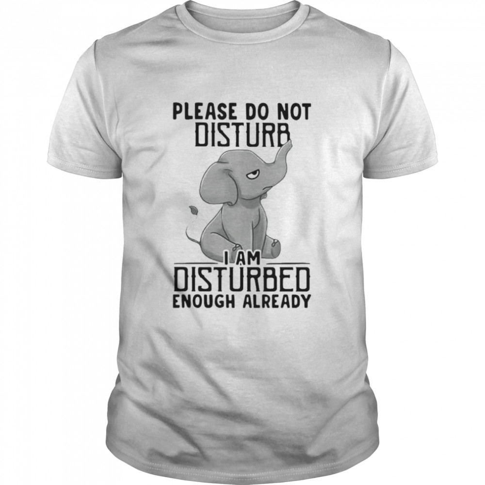 Elephant Please Do Not Disturb I Am Disturbed Enough Already Shirt