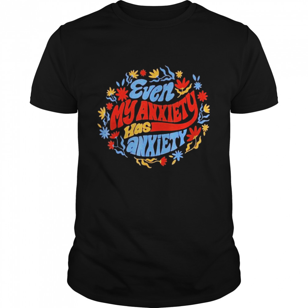 Even My Anxiety Has Anxiety Shirt