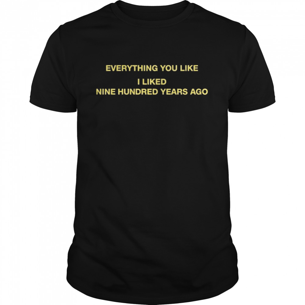 Everything You Like I Liked Nine Hundred Years Ago Shirt Everything You Like I Liked Nine Hundred Years Ago Shirt