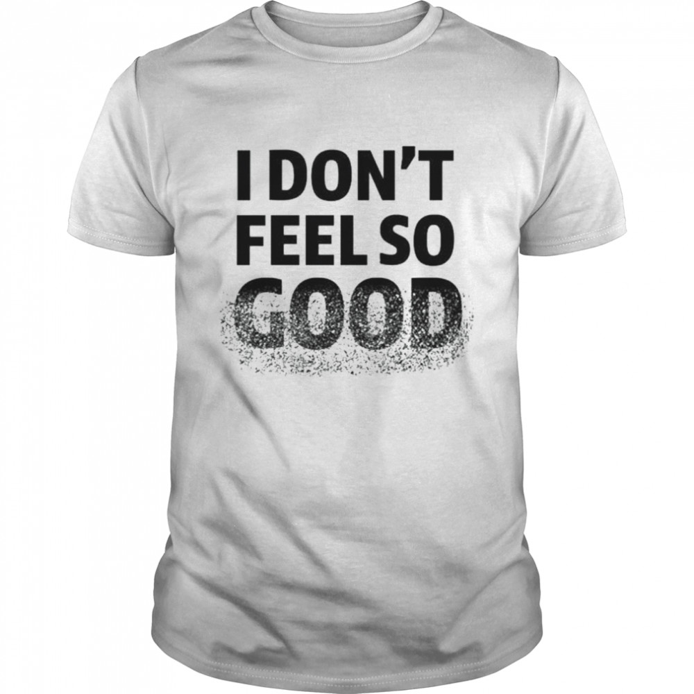 I Don’T Feel So Good Shirt