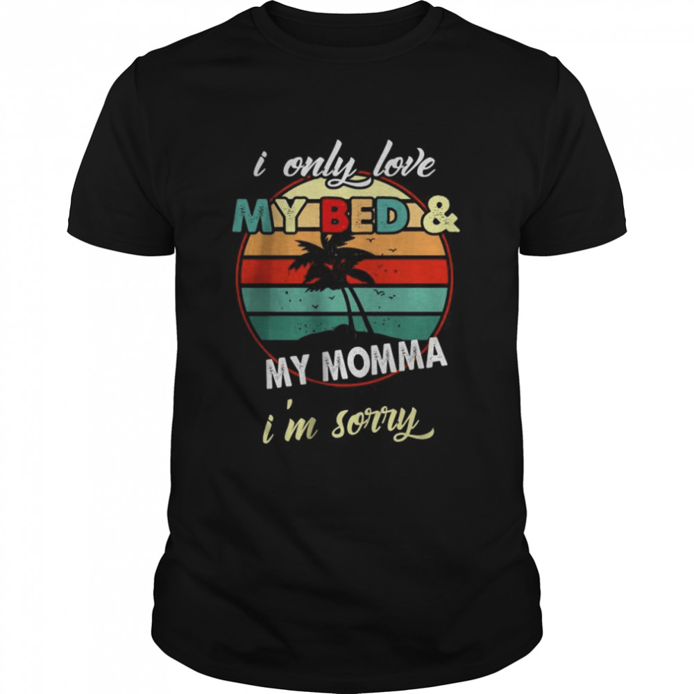 I Only You My Bed And My Momma I’M Sorry Shirt I Only You My Bed And My Momma I’M Sorry Shirt