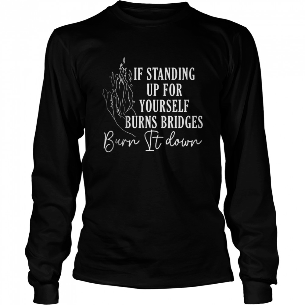 If Standing Up For Yourself Burns Bridges Burn It Down T-Shirt 2 » Cool Gifts for You - Mfamilygift If Standing Up For Yourself Burns Bridges Burn It Down T-Shirt 2