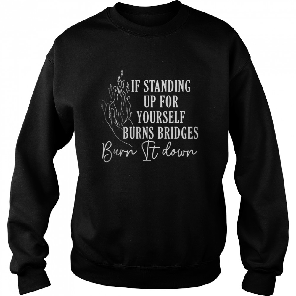 If Standing Up For Yourself Burns Bridges Burn It Down T-Shirt 3 » Cool Gifts for You - Mfamilygift If Standing Up For Yourself Burns Bridges Burn It Down T-Shirt 3