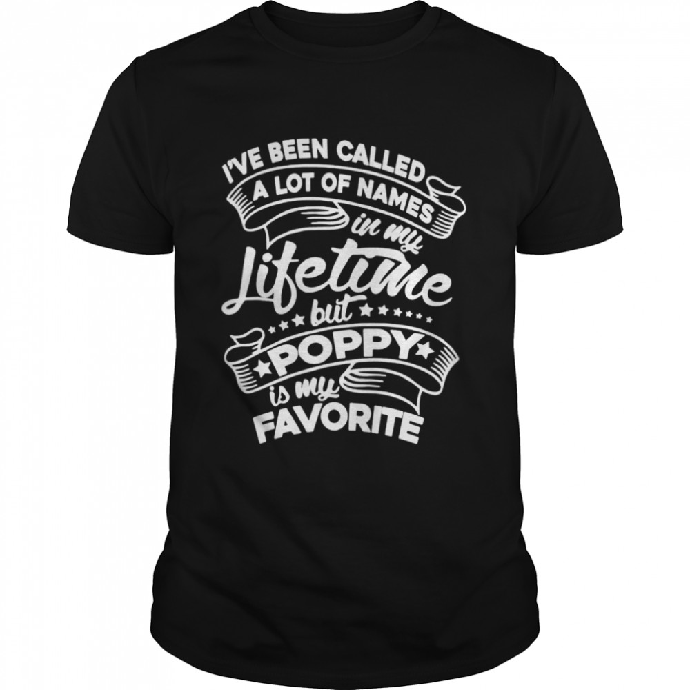 I’Ve Been Called A Lot Of Names But Poppy Is My Favorite Shirt