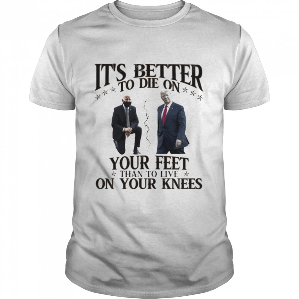 Joe Biden And Donald Trump It’S Better To Be On Your Feet Than To Live Shirt