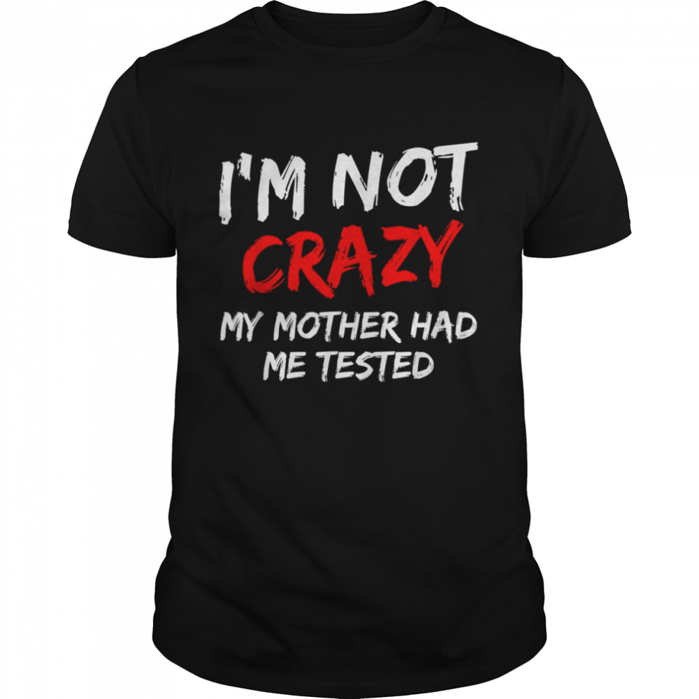 Mens I’M Not Crazy My Mother Had Me Tested Shirt