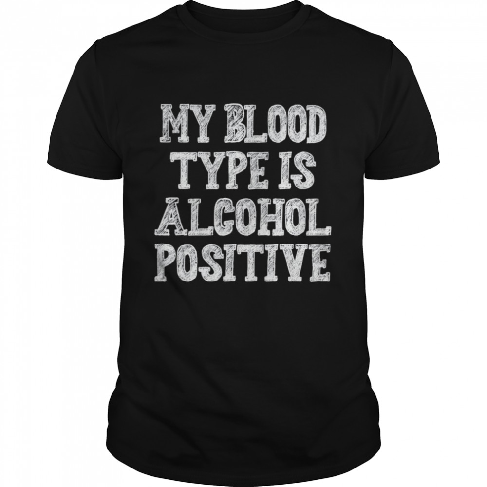 My Blood Type Is Alcohol Positive Shirt My Blood Type Is Alcohol Positive Shirt