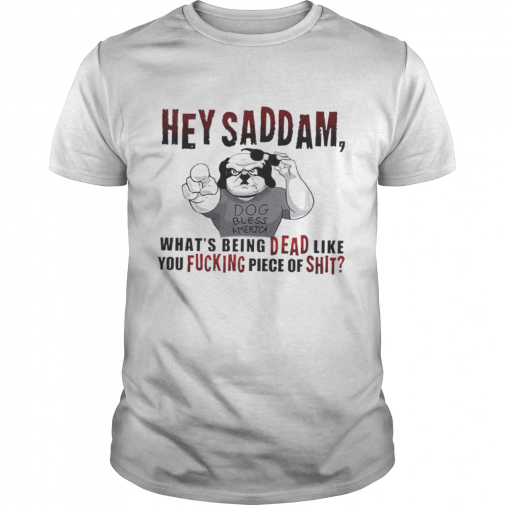 Hey Saddam What’S Being Dead Like You Fucking Piece Shirt Hey Saddam What’S Being Dead Like You Fucking Piece Shirt