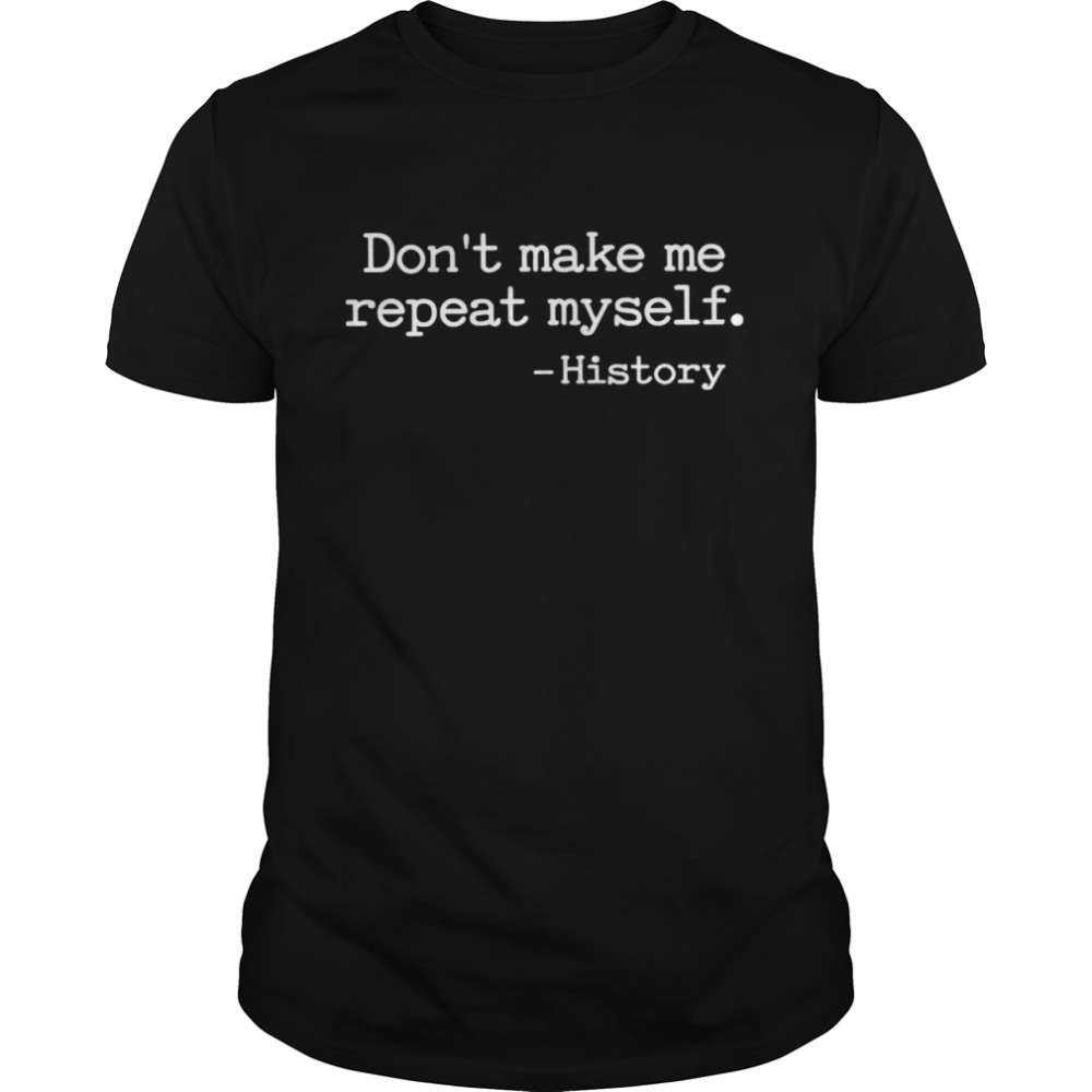 History Don’T Make Me Repeat Myself Shirt