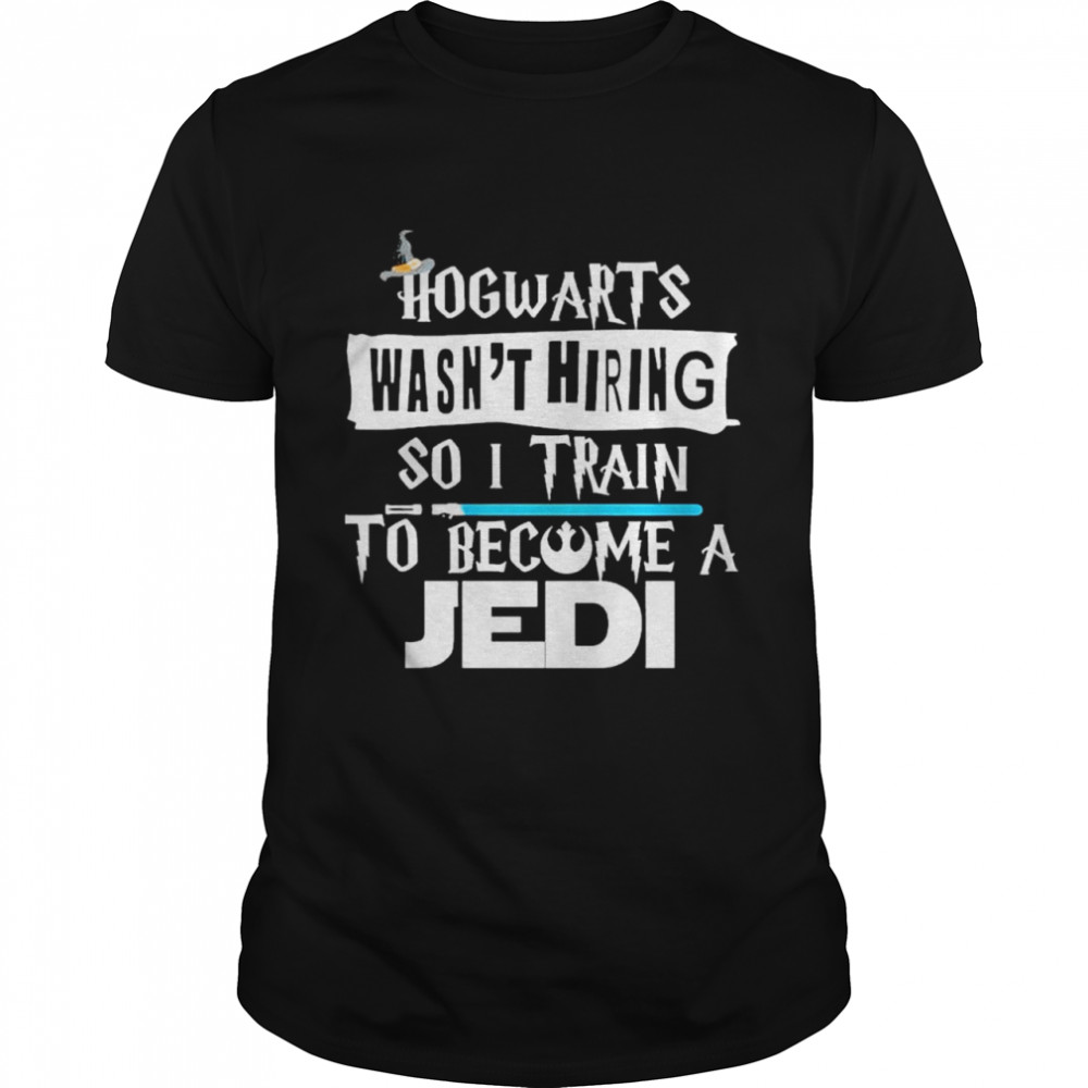 Hogwarts Wasn’T Hiring So I Train To Become A Jedi Shirt Hogwarts Wasn’T Hiring So I Train To Become A Jedi Shirt