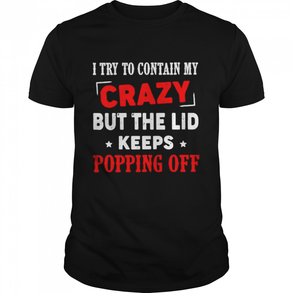 Hot I Try To Contain My Crazy But The Lid Keeps Popping Off Shirt
