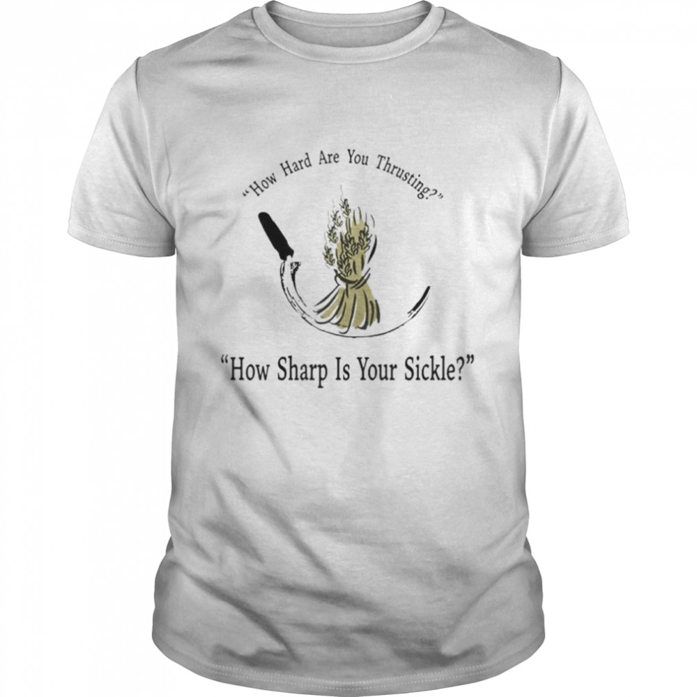 How Hard Are You Thrusting How Sharp Is Your Sickle Shirt