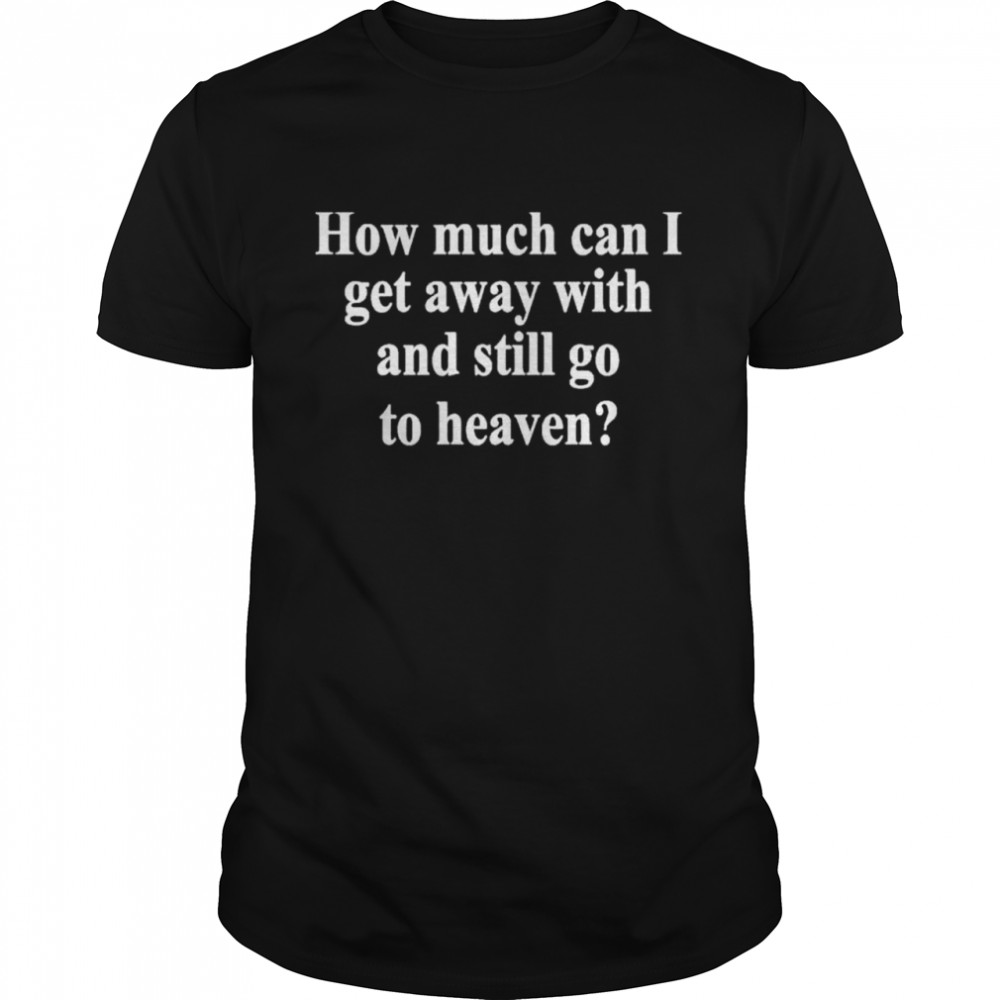 How Much Can I Get Away With And Still Go To Heaven Shirt