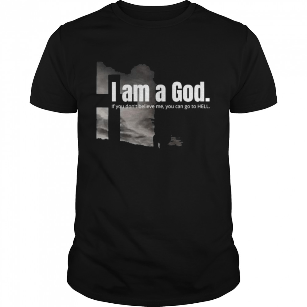 I Am A God If You Don’T Believe Me You Can Go To Hell Shirt I Am A God If You Don’T Believe Me You Can Go To Hell Shirt