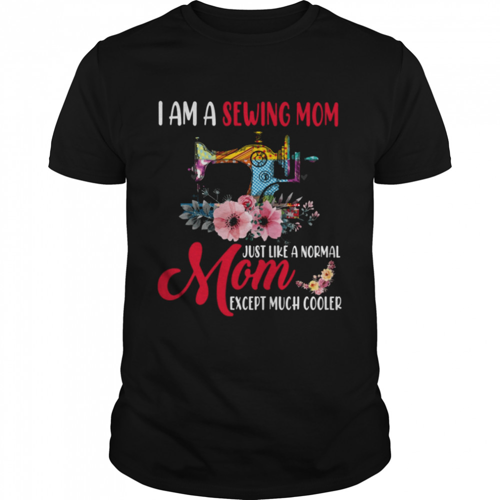 I Am A Sewing Mom Just Like A Normal Mom Except Much Cooler Shirt I Am A Sewing Mom Just Like A Normal Mom Except Much Cooler Shirt