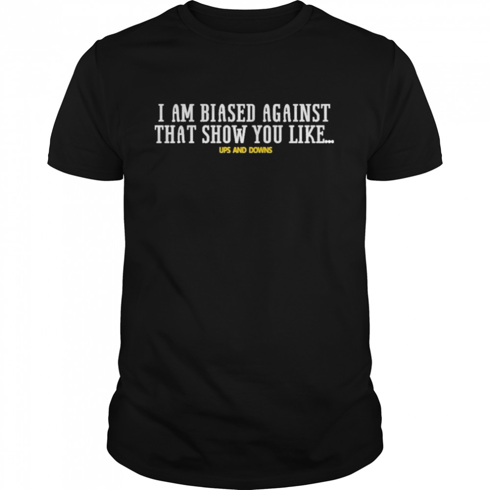 I Am Biased Against That Show You Like Up And Down Shirt I Am Biased Against That Show You Like Up And Down Shirt