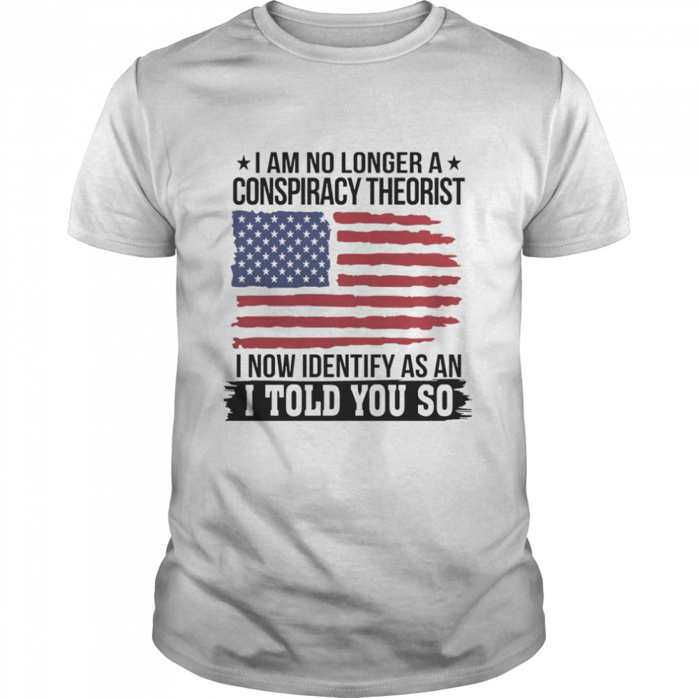 I Am No Longer A Conspiracy Theorist I Now Identify As An I Told You So Shirt I Am No Longer A Conspiracy Theorist I Now Identify As An I Told You So Shirt
