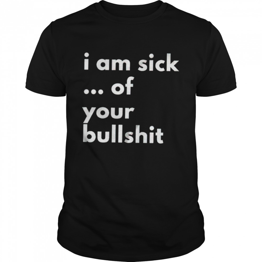 I Am Sick Of Your Bullshit Shirt