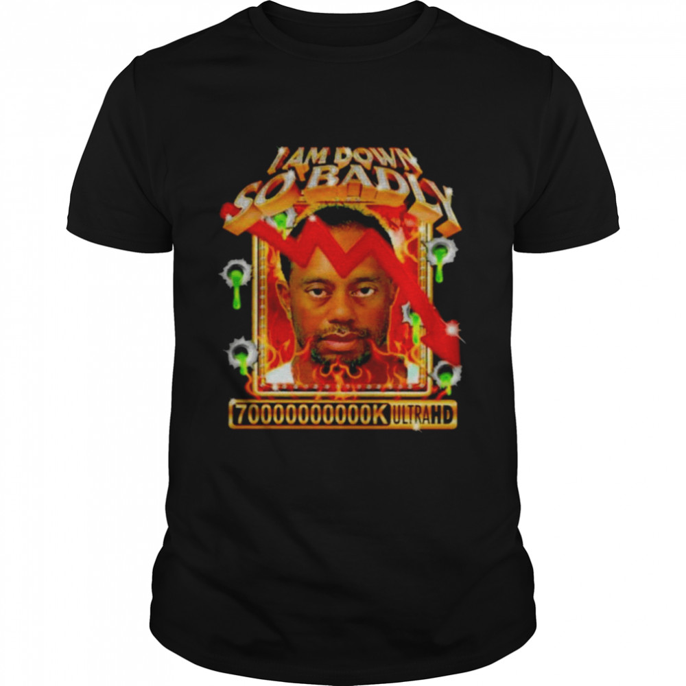 I Am So Down Badly 70000000000K Ultrahd Shirt