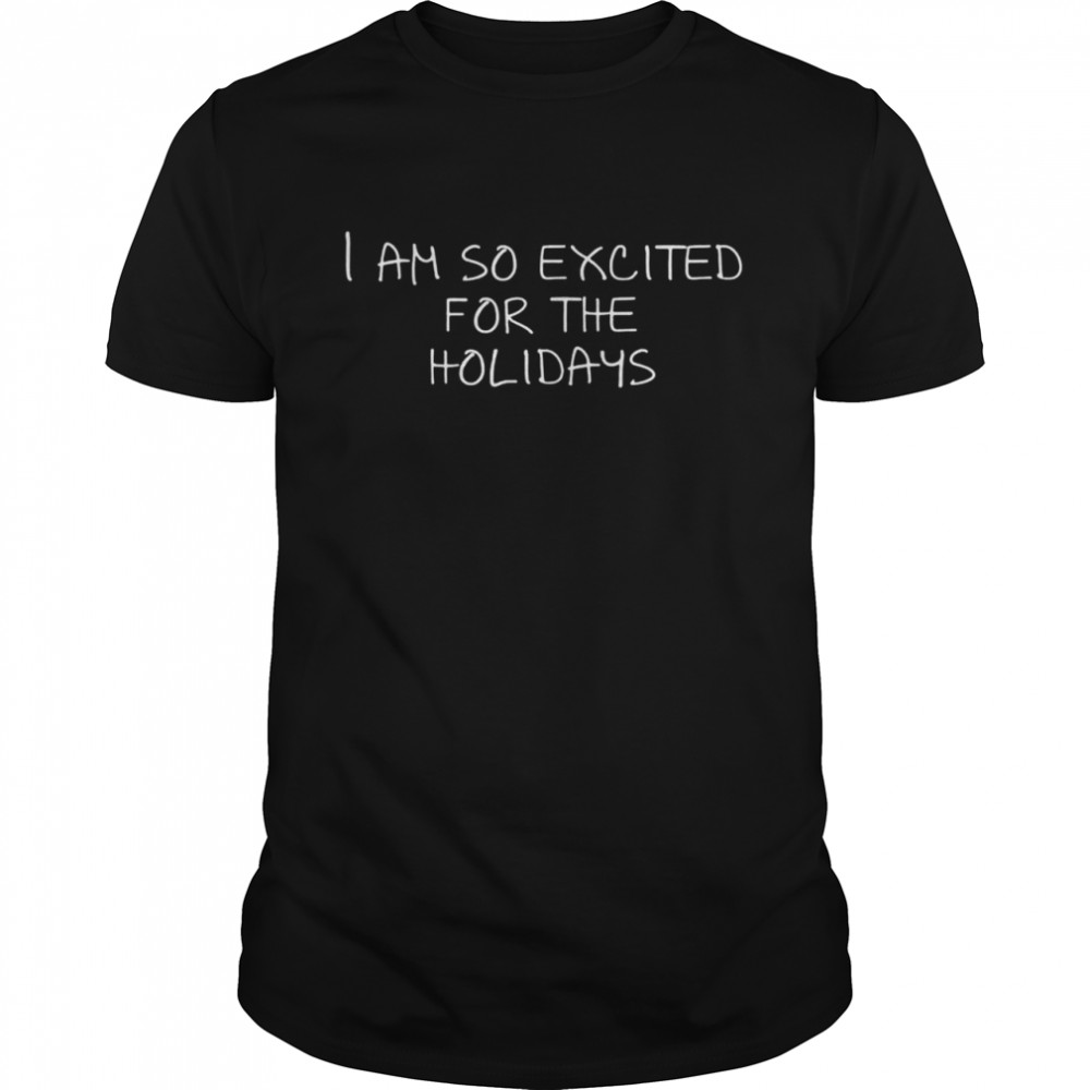 I Am So Excited For The Holidays Shirt