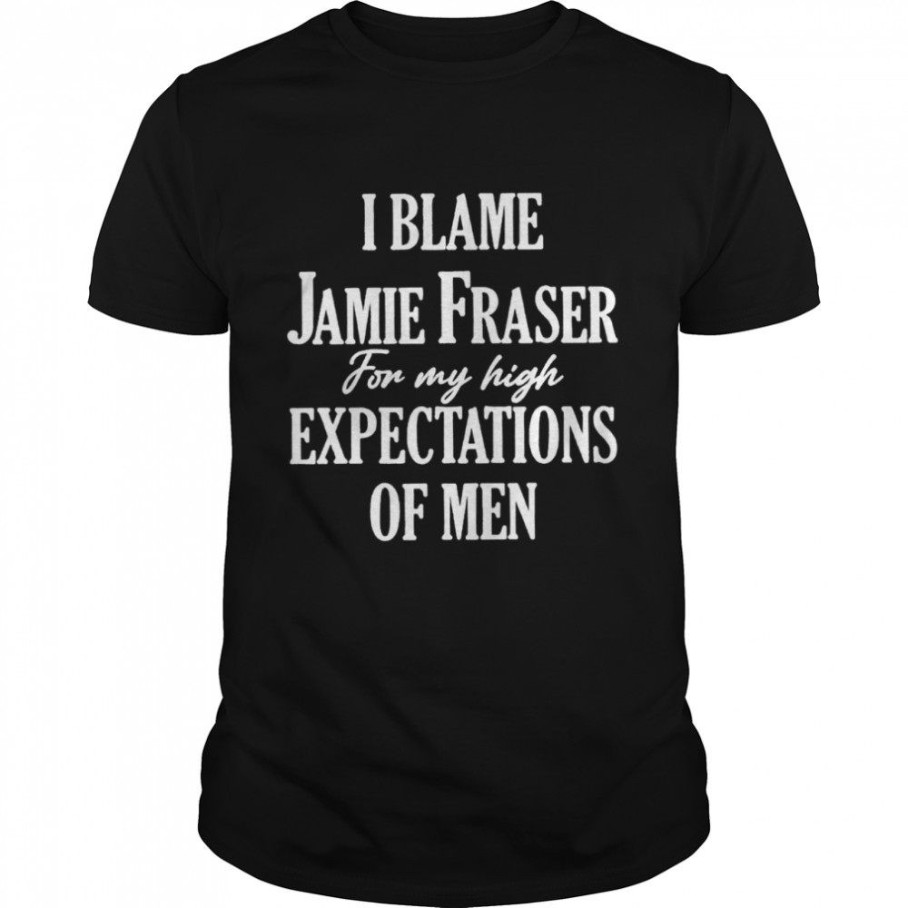 I Blame Jamie Fraser For My High Expectations Of Men Shirt I Blame Jamie Fraser For My High Expectations Of Men Shirt